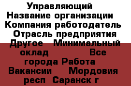 Управляющий › Название организации ­ Компания-работодатель › Отрасль предприятия ­ Другое › Минимальный оклад ­ 60 000 - Все города Работа » Вакансии   . Мордовия респ.,Саранск г.
